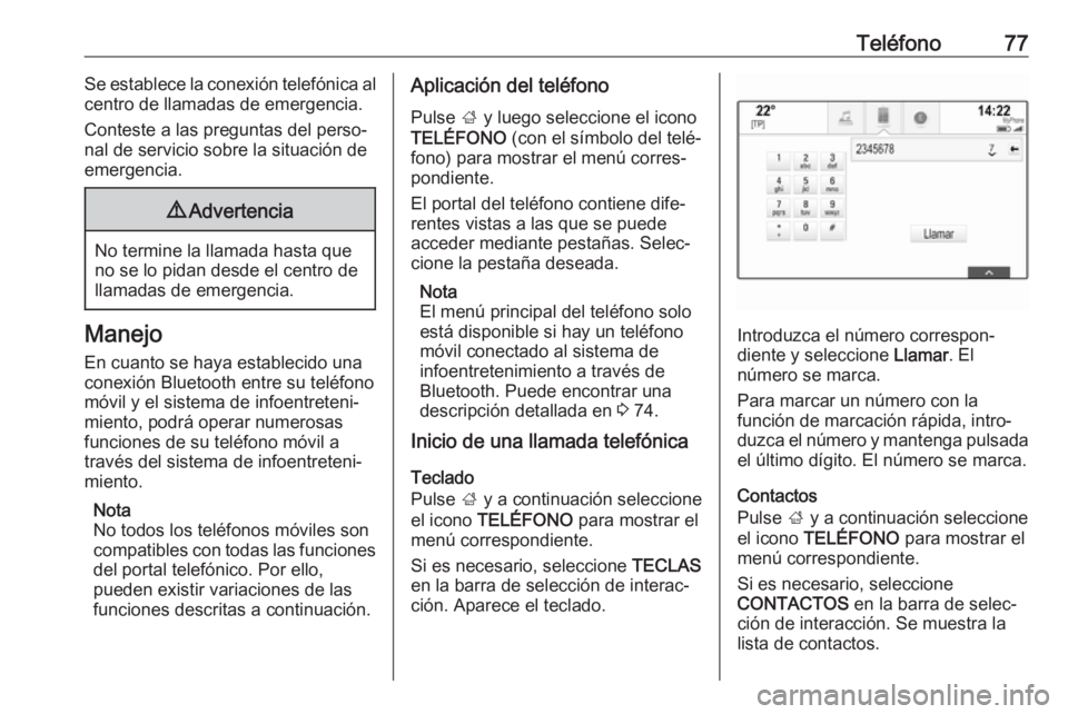OPEL INSIGNIA 2017  Manual de infoentretenimiento (in Spanish) Teléfono77Se establece la conexión telefónica al
centro de llamadas de emergencia.
Conteste a las preguntas del perso‐
nal de servicio sobre la situación de
emergencia.9 Advertencia
No termine l