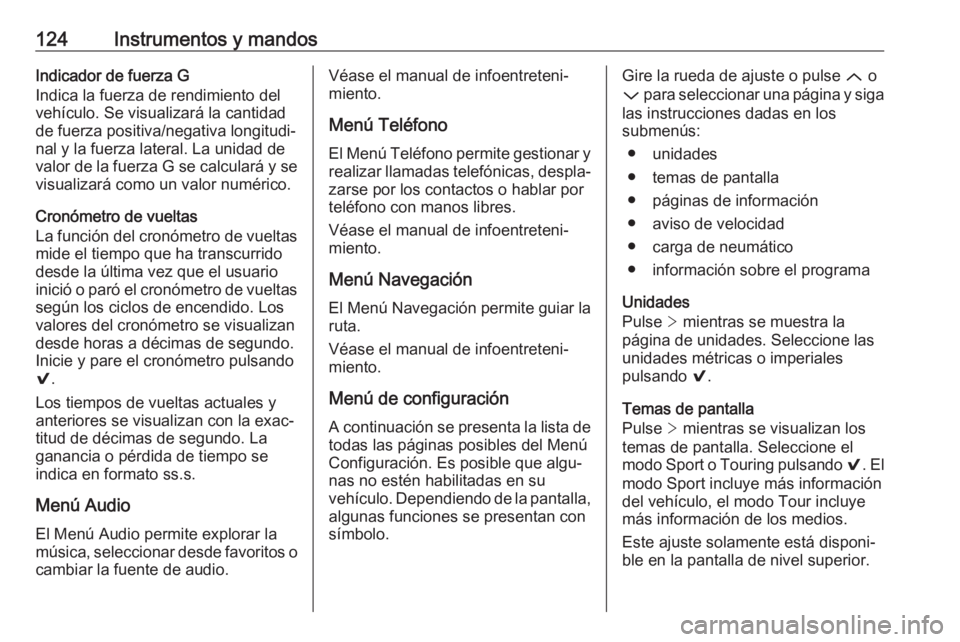 OPEL INSIGNIA 2017 Manual de Instrucciones (in Spanish) 124Instrumentos y mandosIndicador de fuerza G
Indica la fuerza de rendimiento del
vehículo. Se visualizará la cantidad
de fuerza positiva/negativa longitudi‐
nal y la fuerza lateral. La unidad de
OPEL INSIGNIA 2017 Manual de Instrucciones (in Spanish) 124Instrumentos y mandosIndicador de fuerza G
Indica la fuerza de rendimiento del
vehículo. Se visualizará la cantidad
de fuerza positiva/negativa longitudi‐
nal y la fuerza lateral. La unidad de
