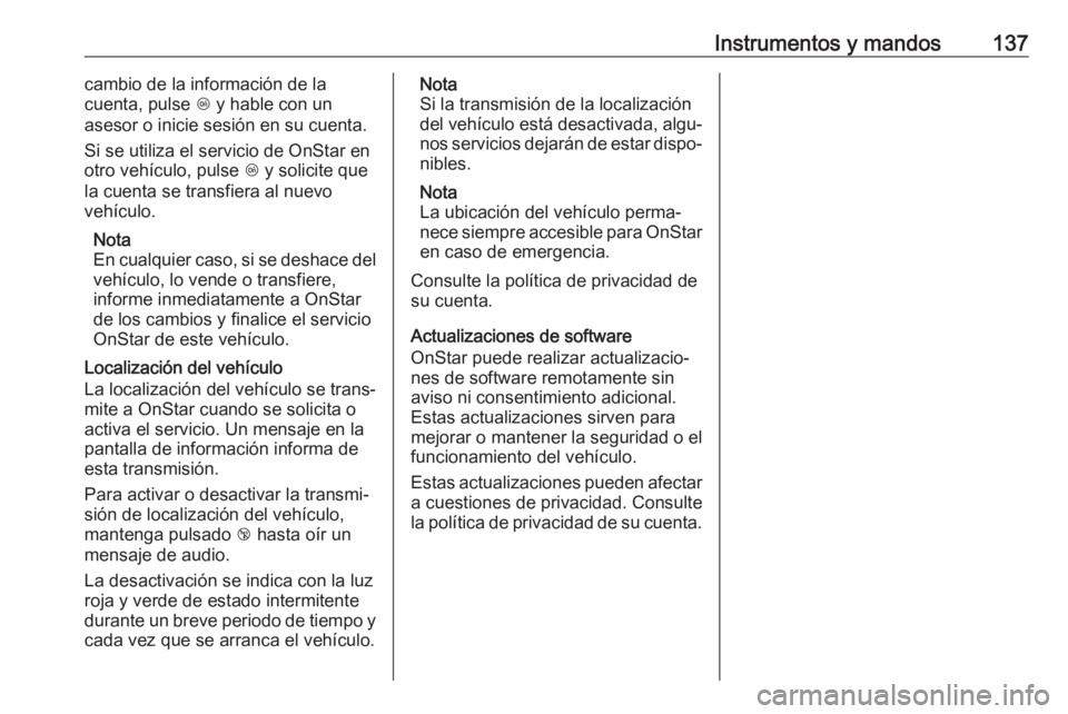 OPEL INSIGNIA 2017 Manual de Instrucciones (in Spanish) Instrumentos y mandos137cambio de la información de la
cuenta, pulse Z y hable con un
asesor o inicie sesión en su cuenta.
Si se utiliza el servicio de OnStar en
otro vehículo, pulse Z y solicite OPEL INSIGNIA 2017 Manual de Instrucciones (in Spanish) Instrumentos y mandos137cambio de la información de la
cuenta, pulse Z y hable con un
asesor o inicie sesión en su cuenta.
Si se utiliza el servicio de OnStar en
otro vehículo, pulse Z y solicite