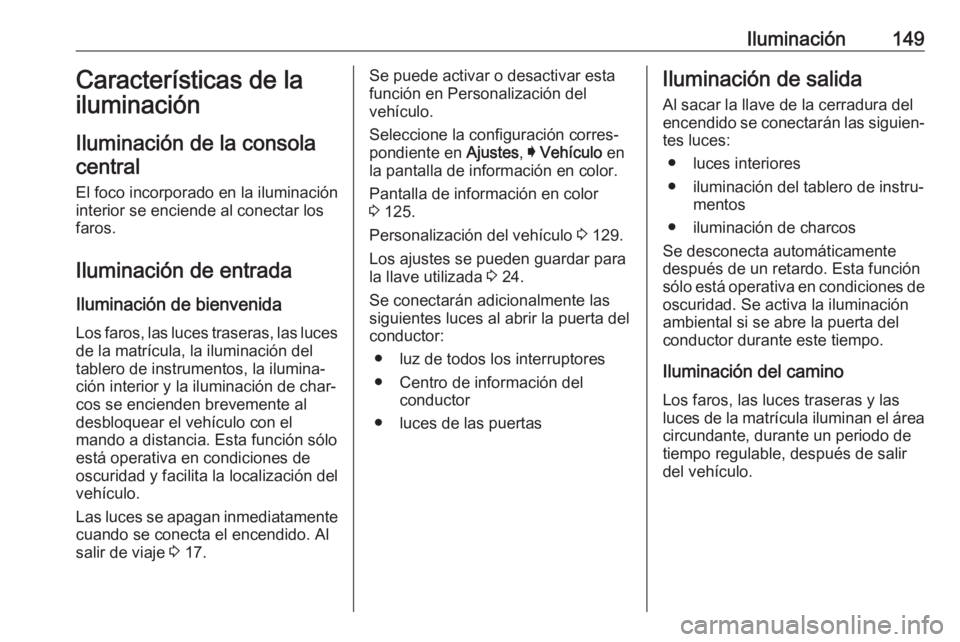 OPEL INSIGNIA 2017  Manual de Instrucciones (in Spanish) Iluminación149Características de la
iluminación
Iluminación de la consola
central
El foco incorporado en la iluminación
interior se enciende al conectar los
faros.
Iluminación de entrada Ilumina