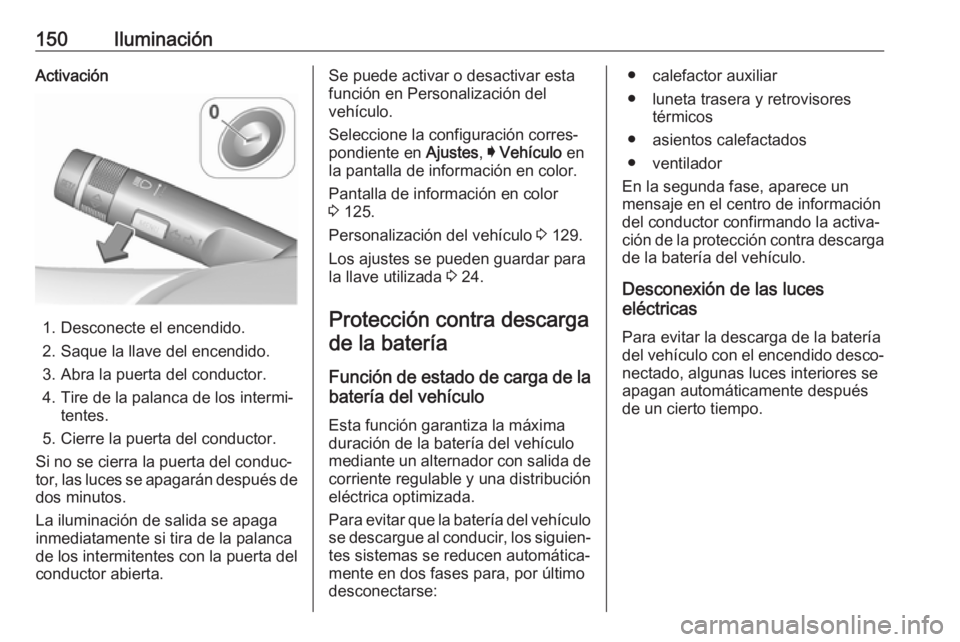 OPEL INSIGNIA 2017  Manual de Instrucciones (in Spanish) 150IluminaciónActivación
1. Desconecte el encendido.
2. Saque la llave del encendido. 3. Abra la puerta del conductor.
4. Tire de la palanca de los intermi‐ tentes.
5. Cierre la puerta del conduct
