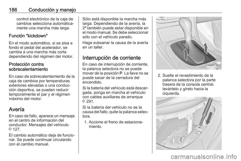 OPEL INSIGNIA 2017 Manual de Instrucciones (in Spanish) 186Conducción y manejocontrol electrónico de la caja de
cambios selecciona automática‐
mente una marcha más larga.
Función "kickdown"
En el modo automático, si se pisa a
fondo el pedal OPEL INSIGNIA 2017 Manual de Instrucciones (in Spanish) 186Conducción y manejocontrol electrónico de la caja de
cambios selecciona automática‐
mente una marcha más larga.
Función "kickdown"
En el modo automático, si se pisa a
fondo el pedal