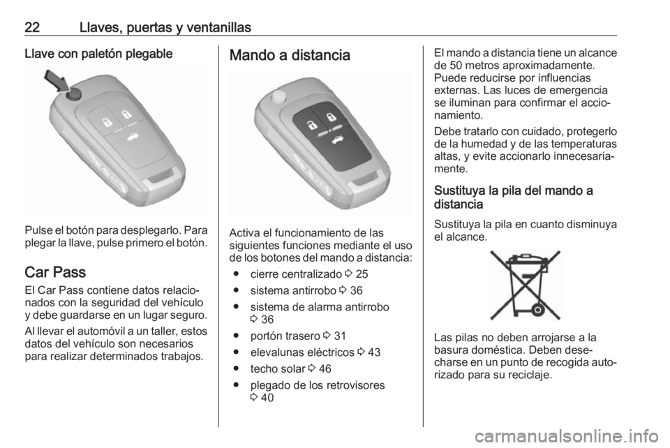 OPEL INSIGNIA 2017 Manual de Instrucciones (in Spanish) 22Llaves, puertas y ventanillasLlave con paletón plegable
Pulse el botón para desplegarlo. Para
plegar la llave, pulse primero el botón.
Car Pass El Car Pass contiene datos relacio‐
nados con la OPEL INSIGNIA 2017 Manual de Instrucciones (in Spanish) 22Llaves, puertas y ventanillasLlave con paletón plegable
Pulse el botón para desplegarlo. Para
plegar la llave, pulse primero el botón.
Car Pass El Car Pass contiene datos relacio‐
nados con la