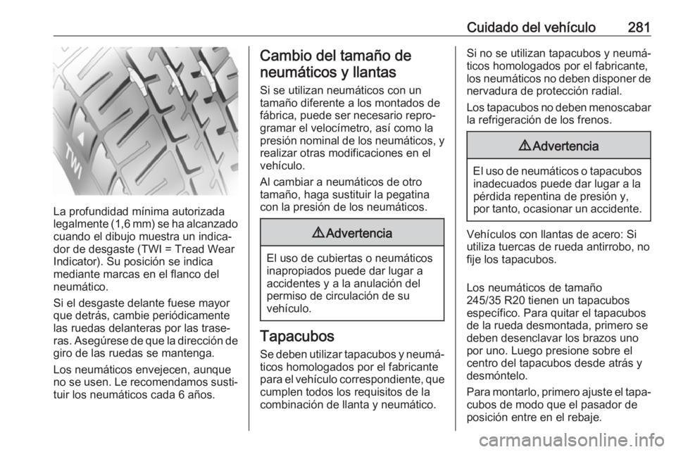 OPEL INSIGNIA 2017 Manual de Instrucciones (in Spanish) Cuidado del vehículo281
La profundidad mínima autorizada
legalmente (1,6 mm) se ha alcanzado
cuando el dibujo muestra un indica‐
dor de desgaste (TWI = Tread Wear
Indicator). Su posición se indic OPEL INSIGNIA 2017 Manual de Instrucciones (in Spanish) Cuidado del vehículo281
La profundidad mínima autorizada
legalmente (1,6 mm) se ha alcanzado
cuando el dibujo muestra un indica‐
dor de desgaste (TWI = Tread Wear
Indicator). Su posición se indic
