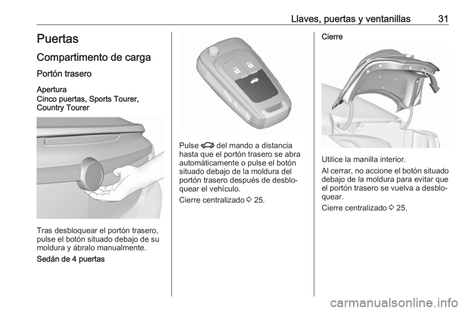 OPEL INSIGNIA 2017 Manual de Instrucciones (in Spanish) Llaves, puertas y ventanillas31Puertas
Compartimento de carga
Portón trasero Apertura
Cinco puertas, Sports Tourer,
Country Tourer
Tras desbloquear el portón trasero,
pulse el botón situado debajo OPEL INSIGNIA 2017 Manual de Instrucciones (in Spanish) Llaves, puertas y ventanillas31Puertas
Compartimento de carga
Portón trasero Apertura
Cinco puertas, Sports Tourer,
Country Tourer
Tras desbloquear el portón trasero,
pulse el botón situado debajo