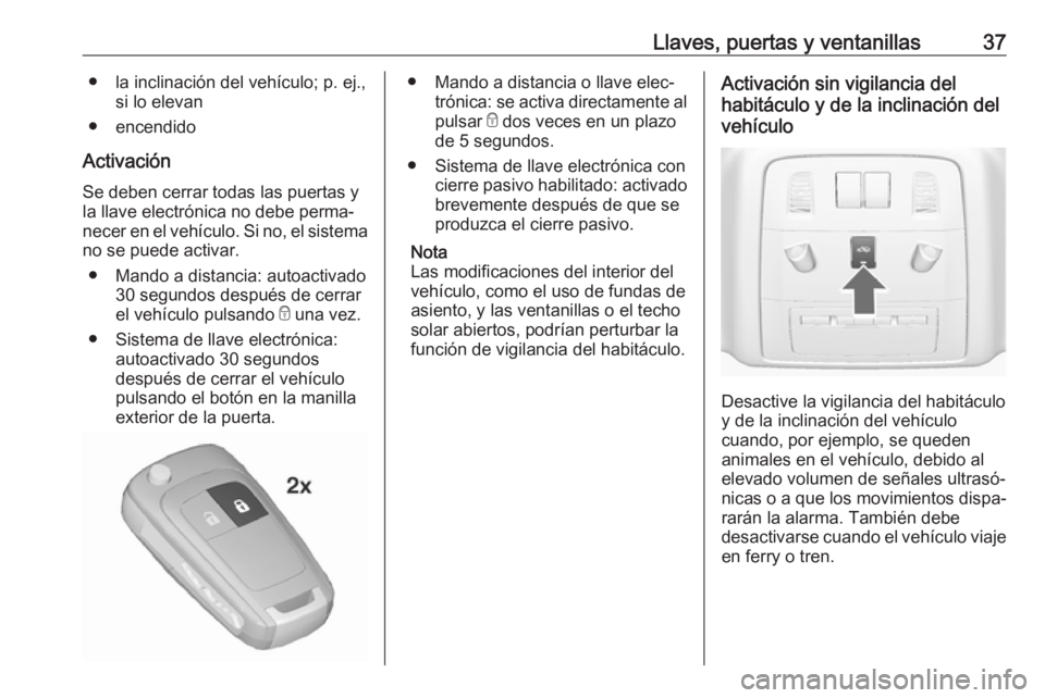 OPEL INSIGNIA 2017 Manual de Instrucciones (in Spanish) Llaves, puertas y ventanillas37● la inclinación del vehículo; p. ej.,si lo elevan
● encendido
Activación Se deben cerrar todas las puertas y
la llave electrónica no debe perma‐
necer en el v OPEL INSIGNIA 2017 Manual de Instrucciones (in Spanish) Llaves, puertas y ventanillas37● la inclinación del vehículo; p. ej.,si lo elevan
● encendido
Activación Se deben cerrar todas las puertas y
la llave electrónica no debe perma‐
necer en el v