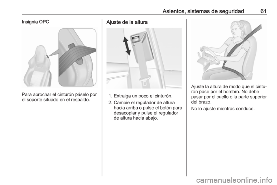 OPEL INSIGNIA 2017 Manual de Instrucciones (in Spanish) Asientos, sistemas de seguridad61Insignia OPC
Para abrochar el cinturón páselo por
el soporte situado en el respaldo.
Ajuste de la altura
1. Extraiga un poco el cinturón.
2. Cambie el regulador de OPEL INSIGNIA 2017 Manual de Instrucciones (in Spanish) Asientos, sistemas de seguridad61Insignia OPC
Para abrochar el cinturón páselo por
el soporte situado en el respaldo.
Ajuste de la altura
1. Extraiga un poco el cinturón.
2. Cambie el regulador de