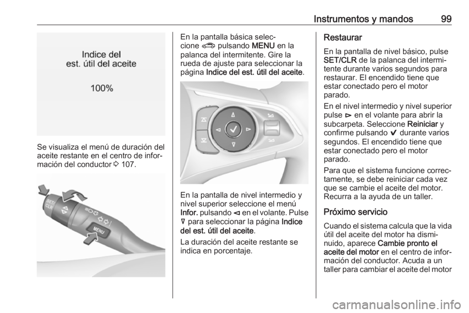 OPEL INSIGNIA BREAK 2017.5  Manual de Instrucciones (in Spanish) Instrumentos y mandos99
Se visualiza el menú de duración del
aceite restante en el centro de infor‐ mación del conductor  3 107.
En la pantalla básica selec‐
cione  ? pulsando  MENU en la
pala