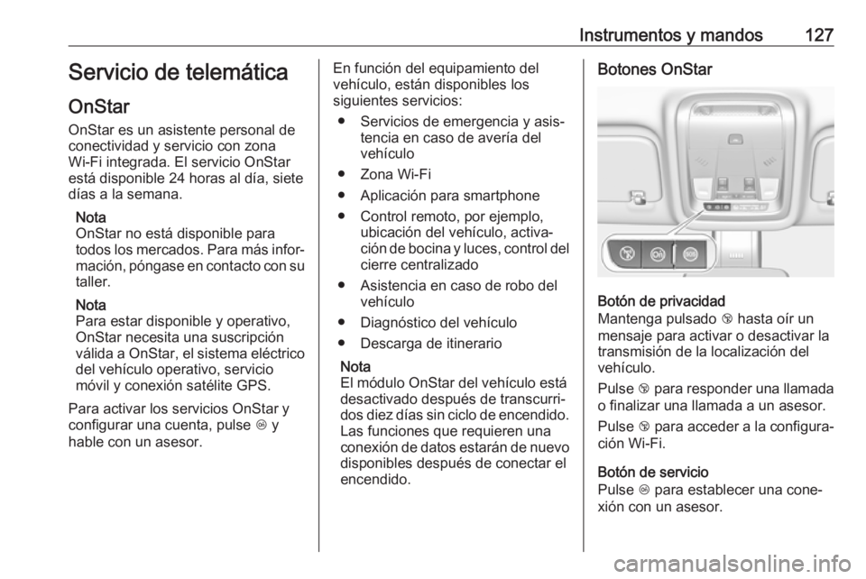 OPEL INSIGNIA BREAK 2017.5 Manual de Instrucciones (in Spanish) Instrumentos y mandos127Servicio de telemática
OnStar OnStar es un asistente personal de
conectividad y servicio con zona
Wi-Fi integrada. El servicio OnStar
está disponible 24 horas al día, siete
OPEL INSIGNIA BREAK 2017.5 Manual de Instrucciones (in Spanish) Instrumentos y mandos127Servicio de telemática
OnStar OnStar es un asistente personal de
conectividad y servicio con zona
Wi-Fi integrada. El servicio OnStar
está disponible 24 horas al día, siete