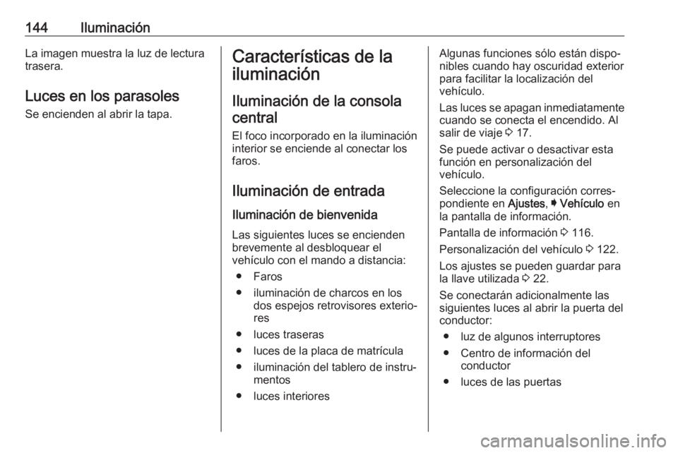 OPEL INSIGNIA BREAK 2017.5 Manual de Instrucciones (in Spanish) 144IluminaciónLa imagen muestra la luz de lectura
trasera.
Luces en los parasoles
Se encienden al abrir la tapa.Características de la
iluminación
Iluminación de la consolacentral
El foco incorpora OPEL INSIGNIA BREAK 2017.5 Manual de Instrucciones (in Spanish) 144IluminaciónLa imagen muestra la luz de lectura
trasera.
Luces en los parasoles
Se encienden al abrir la tapa.Características de la
iluminación
Iluminación de la consolacentral
El foco incorpora