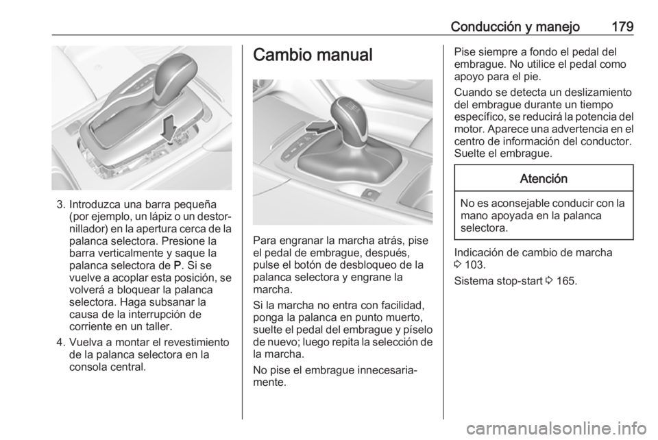 OPEL INSIGNIA BREAK 2017.5 Manual de Instrucciones (in Spanish) Conducción y manejo179
3. Introduzca una barra pequeña(por ejemplo, un lápiz o un destor‐
nillador) en la apertura cerca de la palanca selectora. Presione la
barra verticalmente y saque la
palanc OPEL INSIGNIA BREAK 2017.5 Manual de Instrucciones (in Spanish) Conducción y manejo179
3. Introduzca una barra pequeña(por ejemplo, un lápiz o un destor‐
nillador) en la apertura cerca de la palanca selectora. Presione la
barra verticalmente y saque la
palanc
