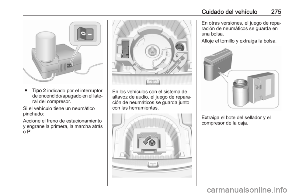 OPEL INSIGNIA BREAK 2017.5 Manual de Instrucciones (in Spanish) Cuidado del vehículo275
●Tipo 2 indicado por el interruptor
de encendido/apagado en el late‐
ral del compresor.
Si el vehículo tiene un neumático
pinchado:
Accione el freno de estacionamiento
OPEL INSIGNIA BREAK 2017.5 Manual de Instrucciones (in Spanish) Cuidado del vehículo275
●Tipo 2 indicado por el interruptor
de encendido/apagado en el late‐
ral del compresor.
Si el vehículo tiene un neumático
pinchado:
Accione el freno de estacionamiento