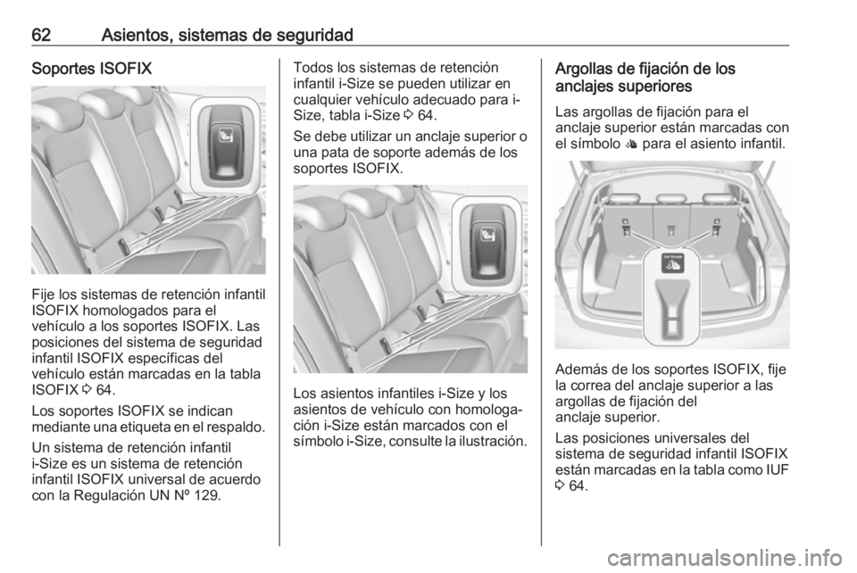 OPEL INSIGNIA BREAK 2017.5 Manual de Instrucciones (in Spanish) 62Asientos, sistemas de seguridadSoportes ISOFIX
Fije los sistemas de retención infantil
ISOFIX homologados para el
vehículo a los soportes ISOFIX. Las
posiciones del sistema de seguridad
infantil I OPEL INSIGNIA BREAK 2017.5 Manual de Instrucciones (in Spanish) 62Asientos, sistemas de seguridadSoportes ISOFIX
Fije los sistemas de retención infantil
ISOFIX homologados para el
vehículo a los soportes ISOFIX. Las
posiciones del sistema de seguridad
infantil I