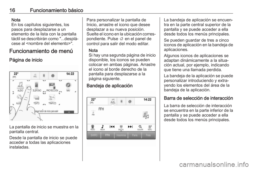 OPEL INSIGNIA BREAK 2017.75  Manual de infoentretenimiento (in Spanish) 16Funcionamiento básicoNota
En los capítulos siguientes, los
pasos para desplazarse a un
elemento de la lista con la pantalla
táctil se describirán como "...desplá‐ cese al <nombre del elem