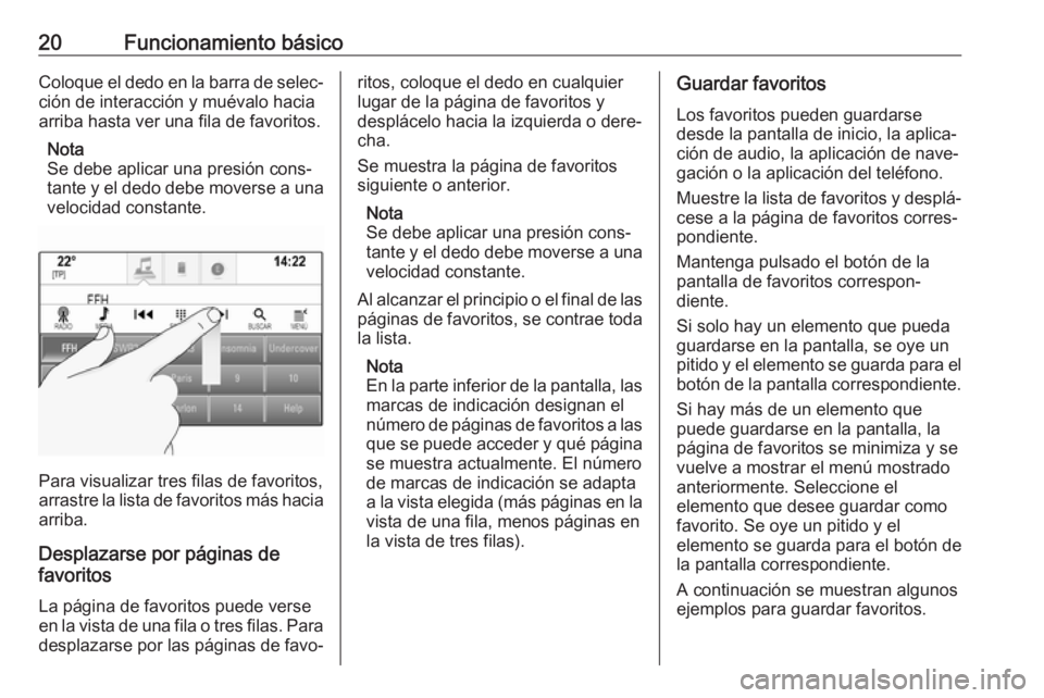 OPEL INSIGNIA BREAK 2017.75  Manual de infoentretenimiento (in Spanish) 20Funcionamiento básicoColoque el dedo en la barra de selec‐ción de interacción y muévalo hacia
arriba hasta ver una fila de favoritos.
Nota
Se debe aplicar una presión cons‐
tante y el dedo 