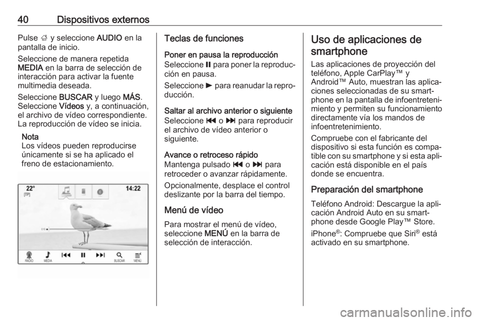 OPEL INSIGNIA BREAK 2017.75  Manual de infoentretenimiento (in Spanish) 40Dispositivos externosPulse ; y seleccione  AUDIO en la
pantalla de inicio.
Seleccione de manera repetida
MEDIA  en la barra de selección de
interacción para activar la fuente multimedia deseada.
S