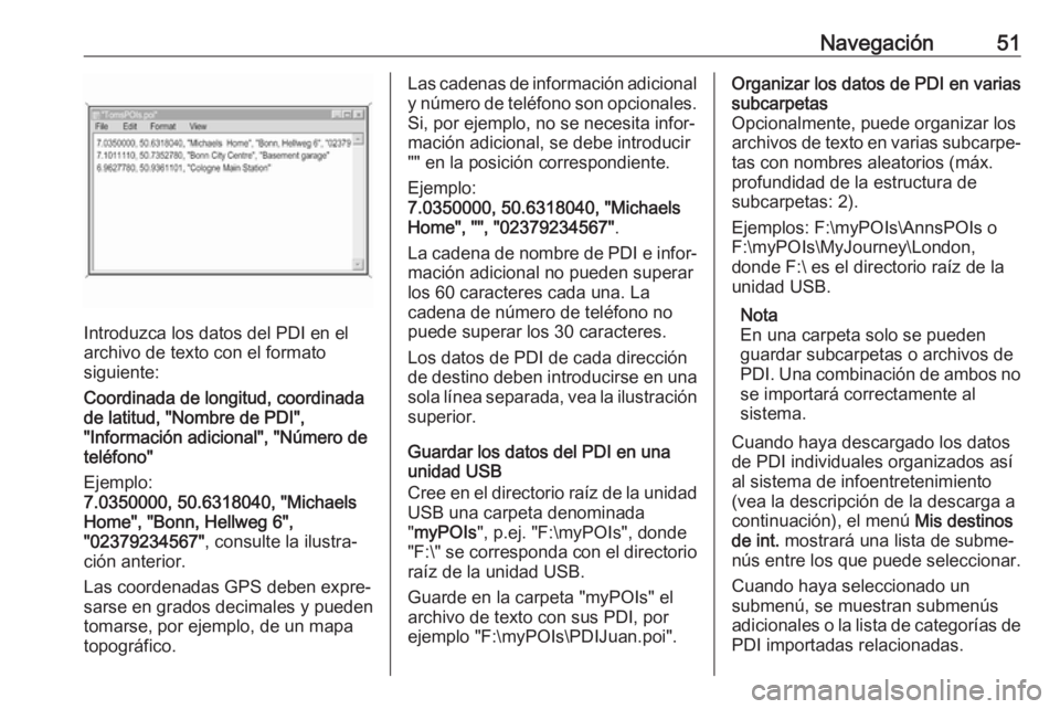 OPEL INSIGNIA BREAK 2017.75  Manual de infoentretenimiento (in Spanish) Navegación51
Introduzca los datos del PDI en el
archivo de texto con el formato
siguiente:
Coordinada de longitud, coordinada
de latitud, "Nombre de PDI",
"Información adicional", &#