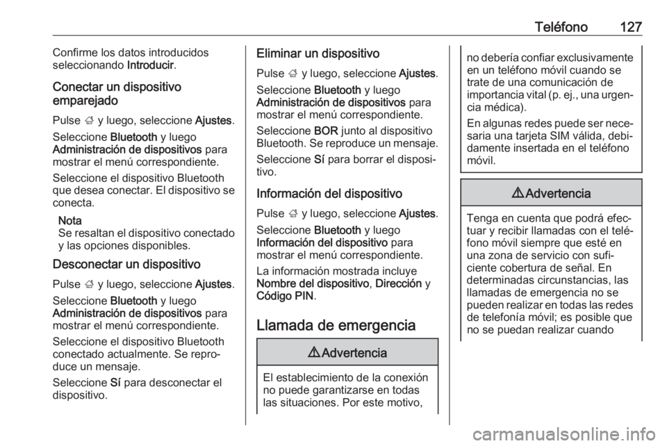 OPEL INSIGNIA BREAK 2018 Manual de infoentretenimiento (in Spanish) Teléfono127Confirme los datos introducidos
seleccionando Introducir.
Conectar un dispositivo
emparejado
Pulse ; y luego, seleccione Ajustes.
Seleccione Bluetooth y luego
Administración de dispos OPEL INSIGNIA BREAK 2018 Manual de infoentretenimiento (in Spanish) Teléfono127Confirme los datos introducidos
seleccionando Introducir.
Conectar un dispositivo
emparejado
Pulse ; y luego, seleccione Ajustes.
Seleccione Bluetooth y luego
Administración de dispos