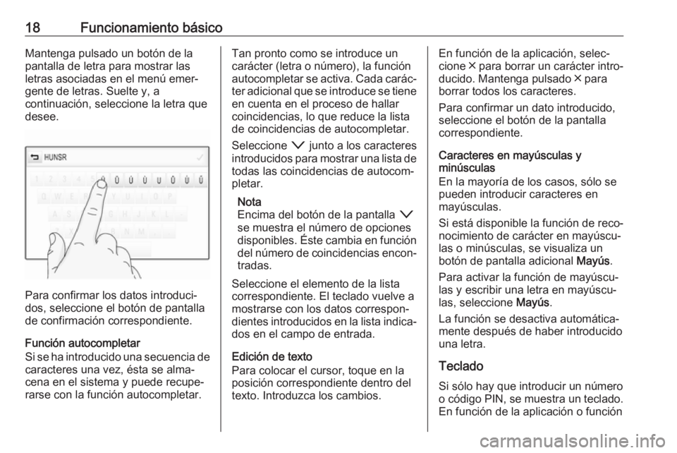 OPEL INSIGNIA BREAK 2018  Manual de infoentretenimiento (in Spanish) 18Funcionamiento básicoMantenga pulsado un botón de la
pantalla de letra para mostrar las
letras asociadas en el menú emer‐
gente de letras. Suelte y, a
continuación, seleccione la letra que
des