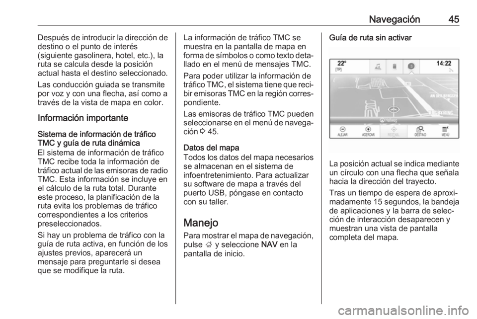OPEL INSIGNIA BREAK 2018  Manual de infoentretenimiento (in Spanish) Navegación45Después de introducir la dirección de
destino o el punto de interés
(siguiente gasolinera, hotel, etc.), la
ruta se calcula desde la posición
actual hasta el destino seleccionado.
Las