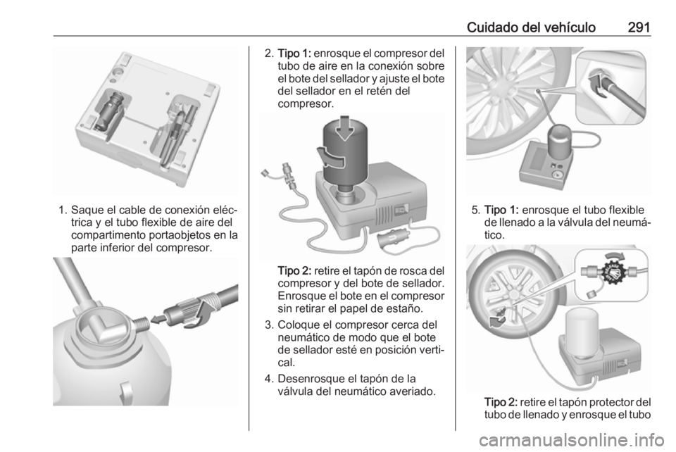 OPEL INSIGNIA BREAK 2018 Manual de Instrucciones (in Spanish) Cuidado del vehículo291
1. Saque el cable de conexión eléc‐trica y el tubo flexible de aire del
compartimento portaobjetos en la
parte inferior del compresor.
2. Tipo 1: enrosque el compresor de OPEL INSIGNIA BREAK 2018 Manual de Instrucciones (in Spanish) Cuidado del vehículo291
1. Saque el cable de conexión eléc‐trica y el tubo flexible de aire del
compartimento portaobjetos en la
parte inferior del compresor.
2. Tipo 1: enrosque el compresor de