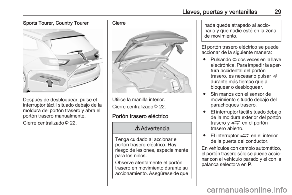OPEL INSIGNIA BREAK 2018 Manual de Instrucciones (in Spanish) Llaves, puertas y ventanillas29Sports Tourer, Country Tourer
Después de desbloquear, pulse el
interruptor táctil situado debajo de la
moldura del portón trasero y abra el
portón trasero manualment OPEL INSIGNIA BREAK 2018 Manual de Instrucciones (in Spanish) Llaves, puertas y ventanillas29Sports Tourer, Country Tourer
Después de desbloquear, pulse el
interruptor táctil situado debajo de la
moldura del portón trasero y abra el
portón trasero manualment