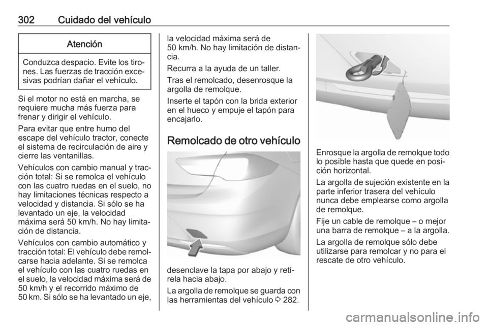 OPEL INSIGNIA BREAK 2018 Manual de Instrucciones (in Spanish) 302Cuidado del vehículoAtención
Conduzca despacio. Evite los tiro‐nes. Las fuerzas de tracción exce‐sivas podrían dañar el vehículo.
Si el motor no está en marcha, se
requiere mucha más fu OPEL INSIGNIA BREAK 2018 Manual de Instrucciones (in Spanish) 302Cuidado del vehículoAtención
Conduzca despacio. Evite los tiro‐nes. Las fuerzas de tracción exce‐sivas podrían dañar el vehículo.
Si el motor no está en marcha, se
requiere mucha más fu