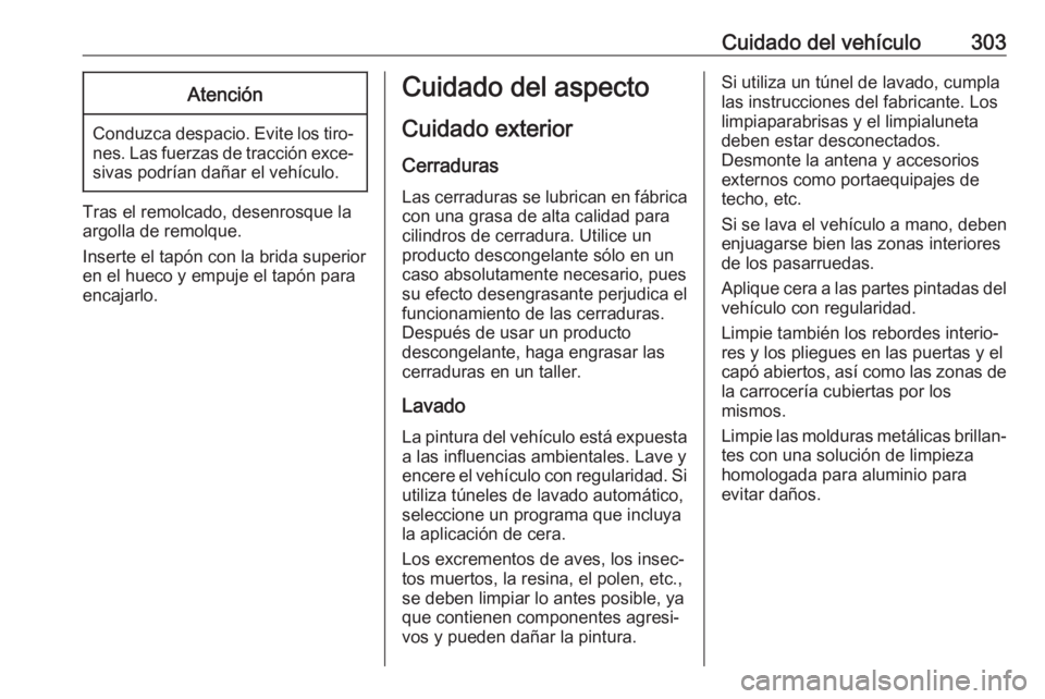 OPEL INSIGNIA BREAK 2018  Manual de Instrucciones (in Spanish) Cuidado del vehículo303Atención
Conduzca despacio. Evite los tiro‐nes. Las fuerzas de tracción exce‐sivas podrían dañar el vehículo.
Tras el remolcado, desenrosque la
argolla de remolque.
In