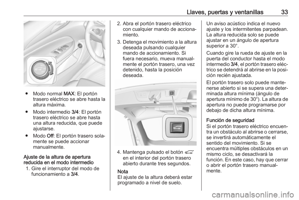 OPEL INSIGNIA BREAK 2018.5 Manual de Instrucciones (in Spanish) Llaves, puertas y ventanillas33
● Modo normal MAX: El portón
trasero eléctrico se abre hasta la
altura máxima.
● Modo intermedio 3/4: El portón
trasero eléctrico se abre hasta
una altura red OPEL INSIGNIA BREAK 2018.5 Manual de Instrucciones (in Spanish) Llaves, puertas y ventanillas33
● Modo normal MAX: El portón
trasero eléctrico se abre hasta la
altura máxima.
● Modo intermedio 3/4: El portón
trasero eléctrico se abre hasta
una altura red
