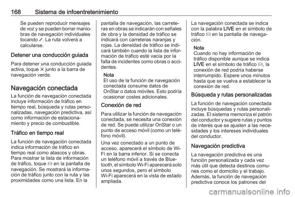 OPEL INSIGNIA BREAK 2019 Manual de Instrucciones (in Spanish) 168Sistema de infoentretenimientoSe pueden reproducir mensajes
de voz y se pueden borrar manio‐
bras de navegación individuales
tocando /. La ruta volverá a
calcularse.
Detener una conducción gu OPEL INSIGNIA BREAK 2019 Manual de Instrucciones (in Spanish) 168Sistema de infoentretenimientoSe pueden reproducir mensajes
de voz y se pueden borrar manio‐
bras de navegación individuales
tocando /. La ruta volverá a
calcularse.
Detener una conducción gu