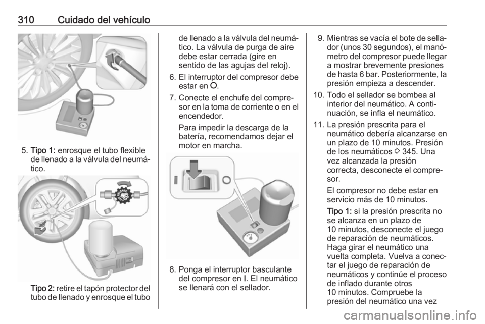 OPEL INSIGNIA BREAK 2019 Manual de Instrucciones (in Spanish) 310Cuidado del vehículo
5.Tipo 1: enrosque el tubo flexible
de llenado a la válvula del neumá‐
tico.
Tipo 2: retire el tapón protector del
tubo de llenado y enrosque el tubo
de llenado a la v OPEL INSIGNIA BREAK 2019 Manual de Instrucciones (in Spanish) 310Cuidado del vehículo
5.Tipo 1: enrosque el tubo flexible
de llenado a la válvula del neumá‐
tico.
Tipo 2: retire el tapón protector del
tubo de llenado y enrosque el tubo
de llenado a la v