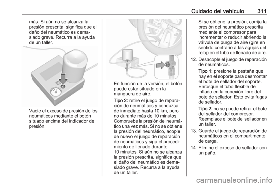 OPEL INSIGNIA BREAK 2019 Manual de Instrucciones (in Spanish) Cuidado del vehículo311más. Si aún no se alcanza la
presión prescrita, significa que el
daño del neumático es dema‐
siado grave. Recurra a la ayuda
de un taller.
Vacíe el exceso de presión d OPEL INSIGNIA BREAK 2019 Manual de Instrucciones (in Spanish) Cuidado del vehículo311más. Si aún no se alcanza la
presión prescrita, significa que el
daño del neumático es dema‐
siado grave. Recurra a la ayuda
de un taller.
Vacíe el exceso de presión d