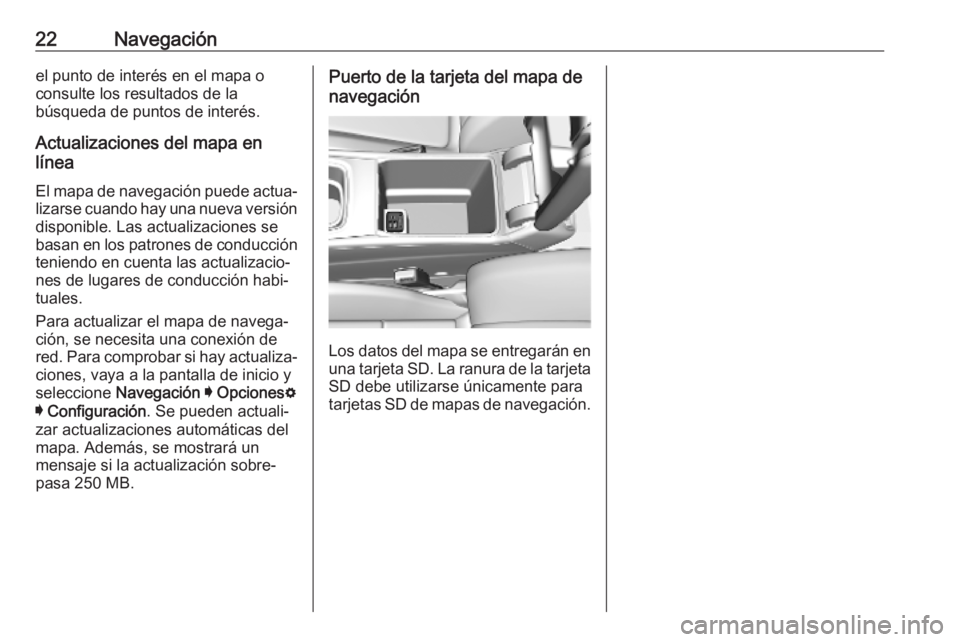 OPEL INSIGNIA BREAK 2019.5  Manual de infoentretenimiento (in Spanish) 22Navegaciónel punto de interés en el mapa oconsulte los resultados de la
búsqueda de puntos de interés.
Actualizaciones del mapa en
línea
El mapa de navegación puede actua‐
lizarse cuando hay