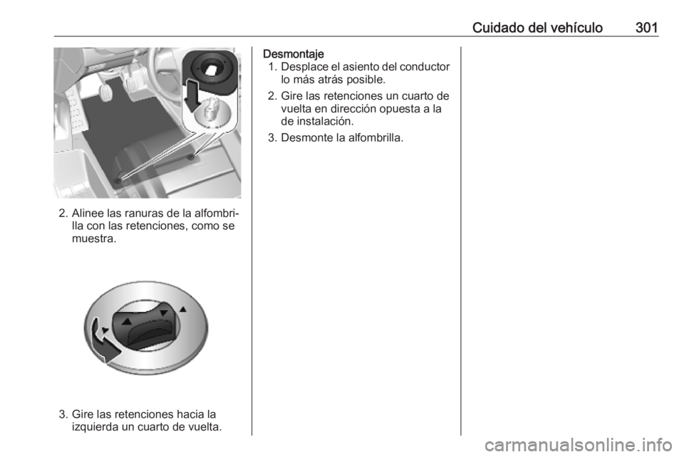 OPEL INSIGNIA BREAK 2020 Manual de Instrucciones (in Spanish) Cuidado del vehículo301
2. Alinee las ranuras de la alfombri‐lla con las retenciones, como se
muestra.
3. Gire las retenciones hacia la izquierda un cuarto de vuelta.
Desmontaje1. Desplace el asien OPEL INSIGNIA BREAK 2020 Manual de Instrucciones (in Spanish) Cuidado del vehículo301
2. Alinee las ranuras de la alfombri‐lla con las retenciones, como se
muestra.
3. Gire las retenciones hacia la izquierda un cuarto de vuelta.
Desmontaje1. Desplace el asien