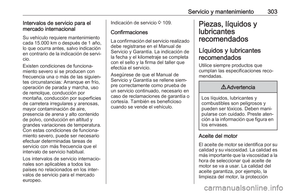 OPEL INSIGNIA BREAK 2020 Manual de Instrucciones (in Spanish) Servicio y mantenimiento303Intervalos de servicio para el
mercado internacional
Su vehículo requiere mantenimiento
cada 15.000 km o después de 1 año,
lo que ocurra antes, salvo indicación
en cont OPEL INSIGNIA BREAK 2020 Manual de Instrucciones (in Spanish) Servicio y mantenimiento303Intervalos de servicio para el
mercado internacional
Su vehículo requiere mantenimiento
cada 15.000 km o después de 1 año,
lo que ocurra antes, salvo indicación
en cont