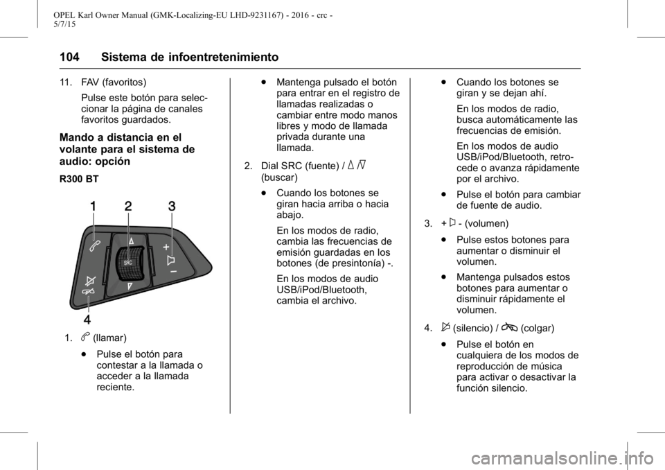 OPEL KARL 2015.75 Manual de Instrucciones (in Spanish) OPEL Karl Owner Manual (GMK-Localizing-EU LHD-9231167) - 2016 - crc -
5/7/15
104 Sistema de infoentretenimiento
11. FAV (favoritos)Pulse este botón para selec-
cionar la página de canales
favoritos OPEL KARL 2015.75 Manual de Instrucciones (in Spanish) OPEL Karl Owner Manual (GMK-Localizing-EU LHD-9231167) - 2016 - crc -
5/7/15
104 Sistema de infoentretenimiento
11. FAV (favoritos)Pulse este botón para selec-
cionar la página de canales
favoritos