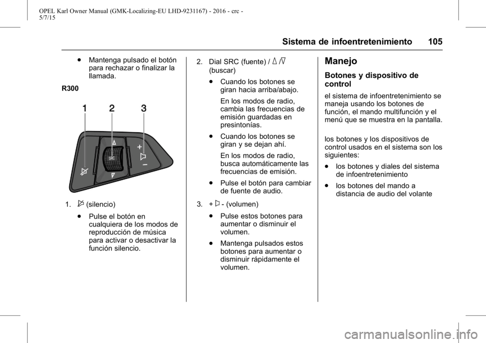 OPEL KARL 2015.75 Manual de Instrucciones (in Spanish) OPEL Karl Owner Manual (GMK-Localizing-EU LHD-9231167) - 2016 - crc -
5/7/15
Sistema de infoentretenimiento 105
.Mantenga pulsado el botón
para rechazar o finalizar la
llamada.
R300
1.$(silencio)
. P OPEL KARL 2015.75 Manual de Instrucciones (in Spanish) OPEL Karl Owner Manual (GMK-Localizing-EU LHD-9231167) - 2016 - crc -
5/7/15
Sistema de infoentretenimiento 105
.Mantenga pulsado el botón
para rechazar o finalizar la
llamada.
R300
1.$(silencio)
. P