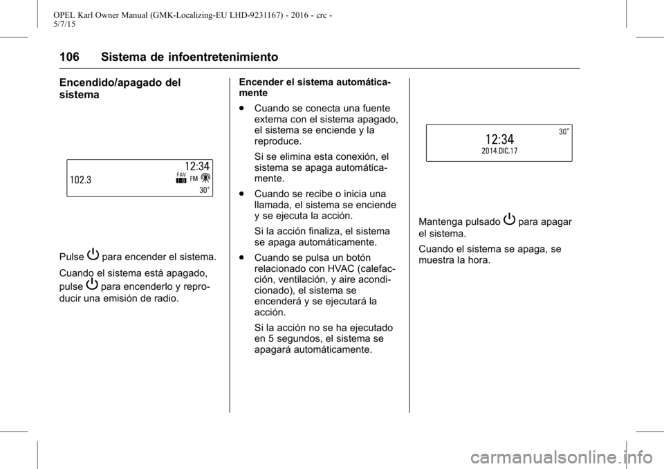 OPEL KARL 2015.75 Manual de Instrucciones (in Spanish) OPEL Karl Owner Manual (GMK-Localizing-EU LHD-9231167) - 2016 - crc -
5/7/15
106 Sistema de infoentretenimiento
Encendido/apagado del
sistema
PulsePpara encender el sistema.
Cuando el sistema está ap OPEL KARL 2015.75 Manual de Instrucciones (in Spanish) OPEL Karl Owner Manual (GMK-Localizing-EU LHD-9231167) - 2016 - crc -
5/7/15
106 Sistema de infoentretenimiento
Encendido/apagado del
sistema
PulsePpara encender el sistema.
Cuando el sistema está ap