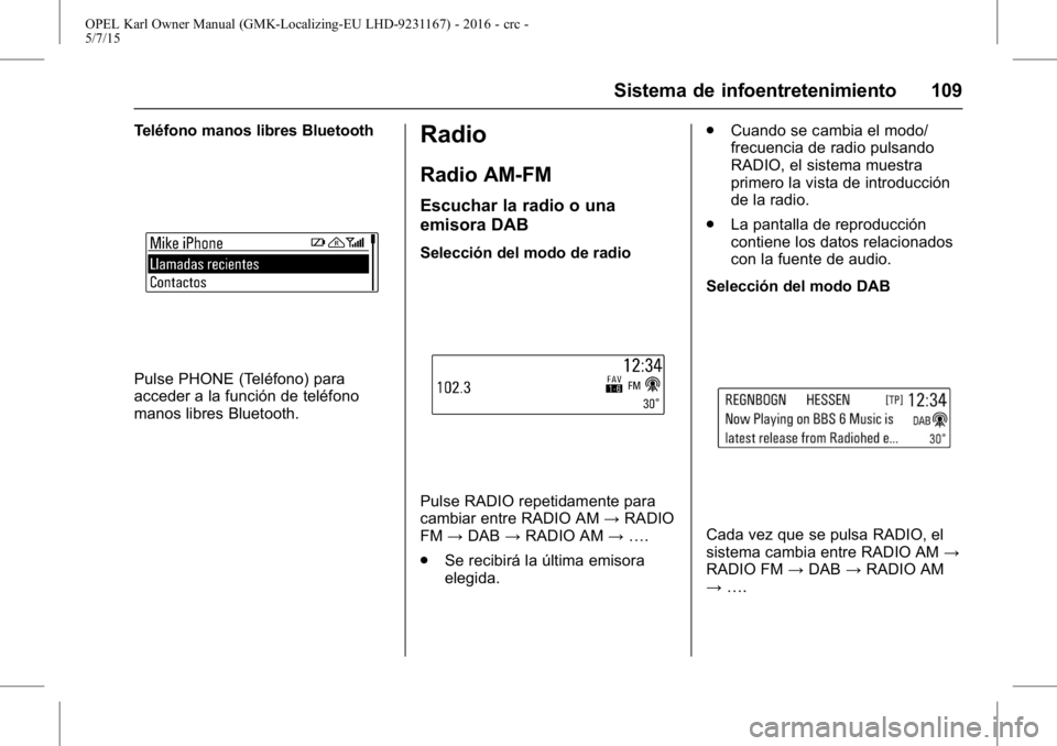 OPEL KARL 2015.75 Manual de Instrucciones (in Spanish) OPEL Karl Owner Manual (GMK-Localizing-EU LHD-9231167) - 2016 - crc -
5/7/15
Sistema de infoentretenimiento 109
Teléfono manos libres Bluetooth
Pulse PHONE (Teléfono) para
acceder a la función de t OPEL KARL 2015.75 Manual de Instrucciones (in Spanish) OPEL Karl Owner Manual (GMK-Localizing-EU LHD-9231167) - 2016 - crc -
5/7/15
Sistema de infoentretenimiento 109
Teléfono manos libres Bluetooth
Pulse PHONE (Teléfono) para
acceder a la función de t