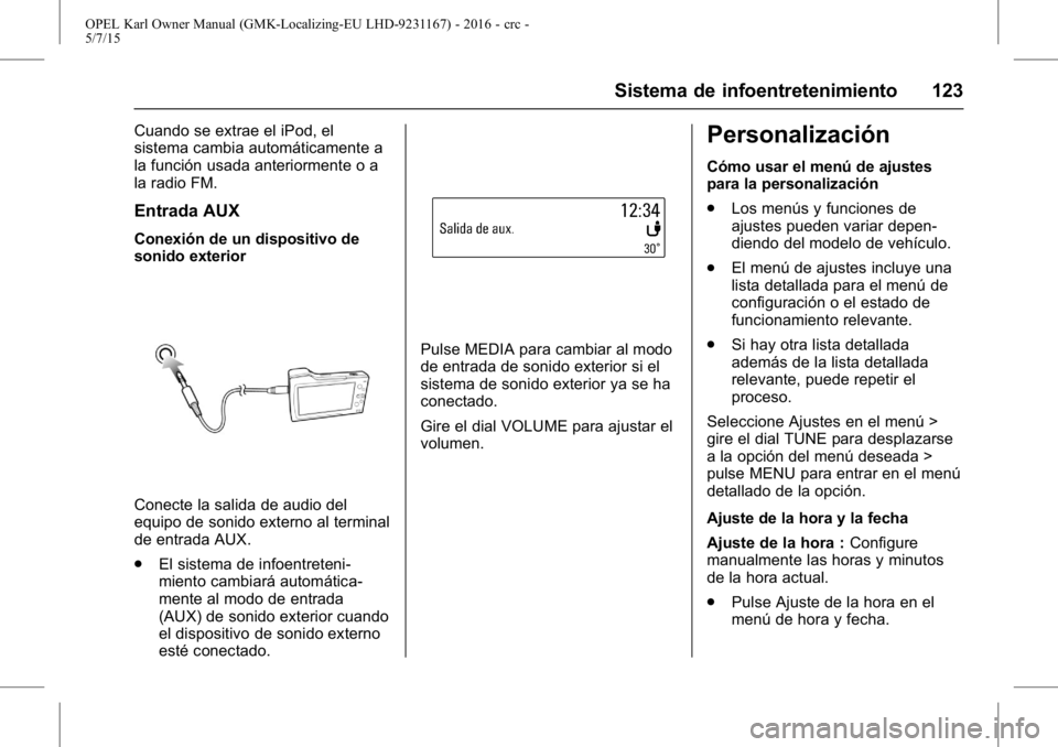 OPEL KARL 2015.75 Manual de Instrucciones (in Spanish) OPEL Karl Owner Manual (GMK-Localizing-EU LHD-9231167) - 2016 - crc -
5/7/15
Sistema de infoentretenimiento 123
Cuando se extrae el iPod, el
sistema cambia automáticamente a
la función usada anterio OPEL KARL 2015.75 Manual de Instrucciones (in Spanish) OPEL Karl Owner Manual (GMK-Localizing-EU LHD-9231167) - 2016 - crc -
5/7/15
Sistema de infoentretenimiento 123
Cuando se extrae el iPod, el
sistema cambia automáticamente a
la función usada anterio