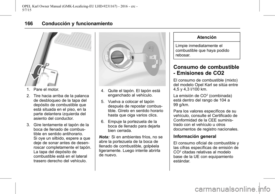 OPEL KARL 2015.75 Manual de Instrucciones (in Spanish) OPEL Karl Owner Manual (GMK-Localizing-EU LHD-9231167) - 2016 - crc -
5/7/15
166 Conducción y funcionamiento
1. Pare el motor.
2. Tire hacia arriba de la palancade desbloqueo de la tapa del
depósito OPEL KARL 2015.75 Manual de Instrucciones (in Spanish) OPEL Karl Owner Manual (GMK-Localizing-EU LHD-9231167) - 2016 - crc -
5/7/15
166 Conducción y funcionamiento
1. Pare el motor.
2. Tire hacia arriba de la palancade desbloqueo de la tapa del
depósito