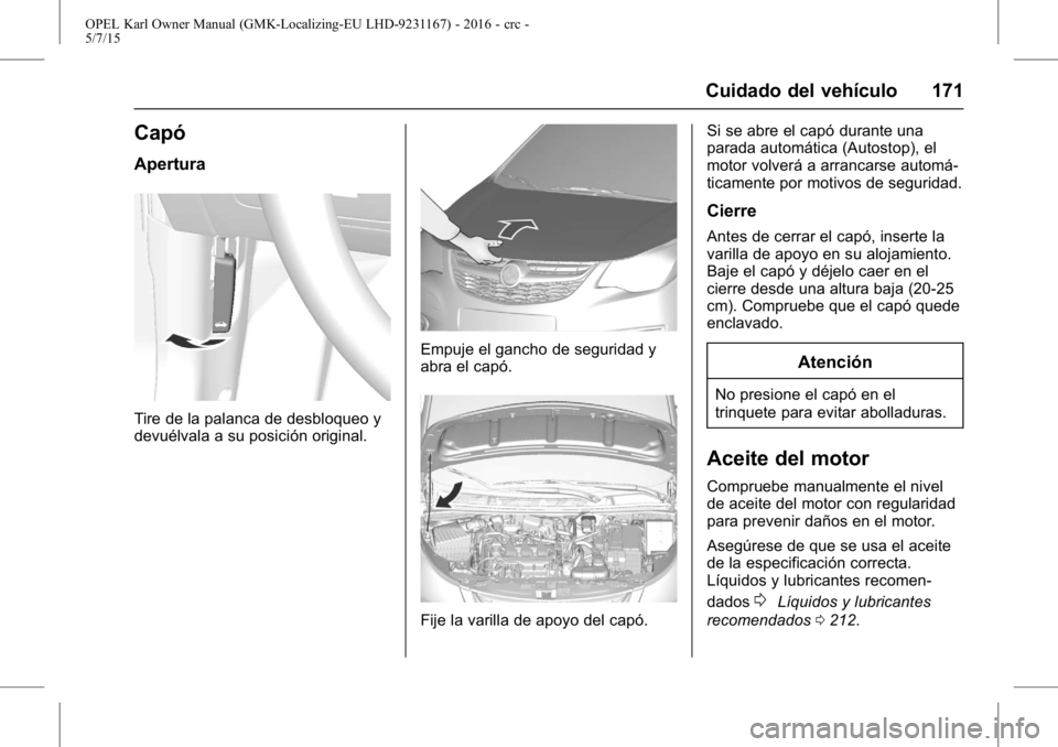 OPEL KARL 2015.75 Manual de Instrucciones (in Spanish) OPEL Karl Owner Manual (GMK-Localizing-EU LHD-9231167) - 2016 - crc -
5/7/15
Cuidado del vehículo 171
Capó
Apertura
Tire de la palanca de desbloqueo y
devuélvala a su posición original.
Empuje el OPEL KARL 2015.75 Manual de Instrucciones (in Spanish) OPEL Karl Owner Manual (GMK-Localizing-EU LHD-9231167) - 2016 - crc -
5/7/15
Cuidado del vehículo 171
Capó
Apertura
Tire de la palanca de desbloqueo y
devuélvala a su posición original.
Empuje el