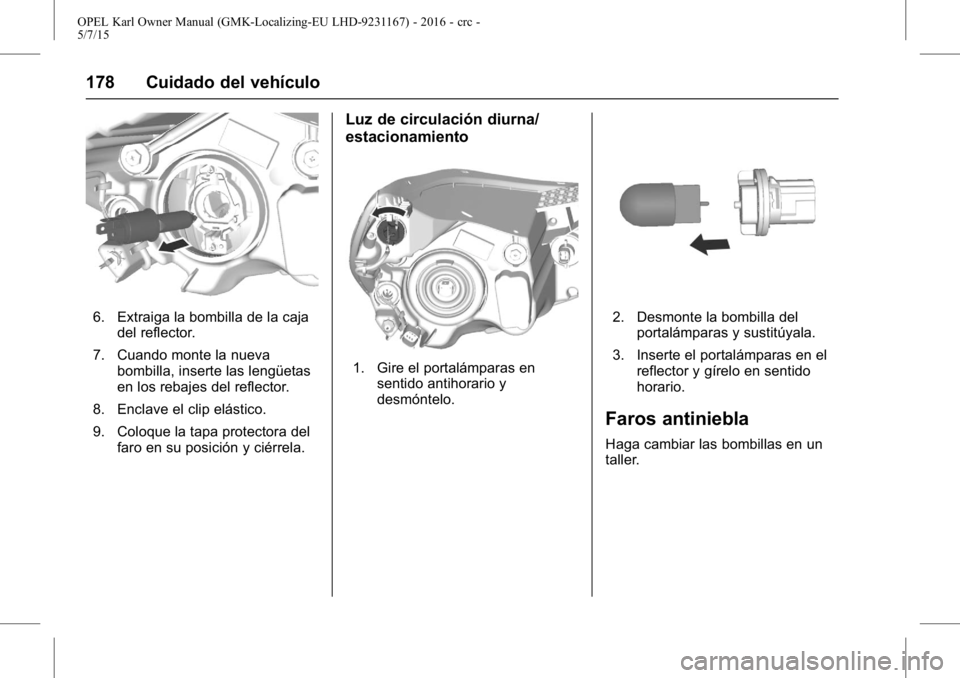 OPEL KARL 2015.75 Manual de Instrucciones (in Spanish) OPEL Karl Owner Manual (GMK-Localizing-EU LHD-9231167) - 2016 - crc -
5/7/15
178 Cuidado del vehículo
6. Extraiga la bombilla de la cajadel reflector.
7. Cuando monte la nueva bombilla, inserte las l OPEL KARL 2015.75 Manual de Instrucciones (in Spanish) OPEL Karl Owner Manual (GMK-Localizing-EU LHD-9231167) - 2016 - crc -
5/7/15
178 Cuidado del vehículo
6. Extraiga la bombilla de la cajadel reflector.
7. Cuando monte la nueva bombilla, inserte las l
