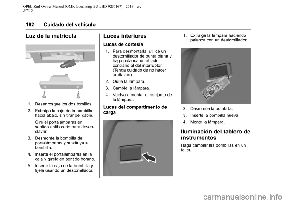 OPEL KARL 2015.75 Manual de Instrucciones (in Spanish) OPEL Karl Owner Manual (GMK-Localizing-EU LHD-9231167) - 2016 - crc -
5/7/15
182 Cuidado del vehículo
Luz de la matrícula
1. Desenrosque los dos tornillos.
2. Extraiga la caja de la bombillahacia ab OPEL KARL 2015.75 Manual de Instrucciones (in Spanish) OPEL Karl Owner Manual (GMK-Localizing-EU LHD-9231167) - 2016 - crc -
5/7/15
182 Cuidado del vehículo
Luz de la matrícula
1. Desenrosque los dos tornillos.
2. Extraiga la caja de la bombillahacia ab