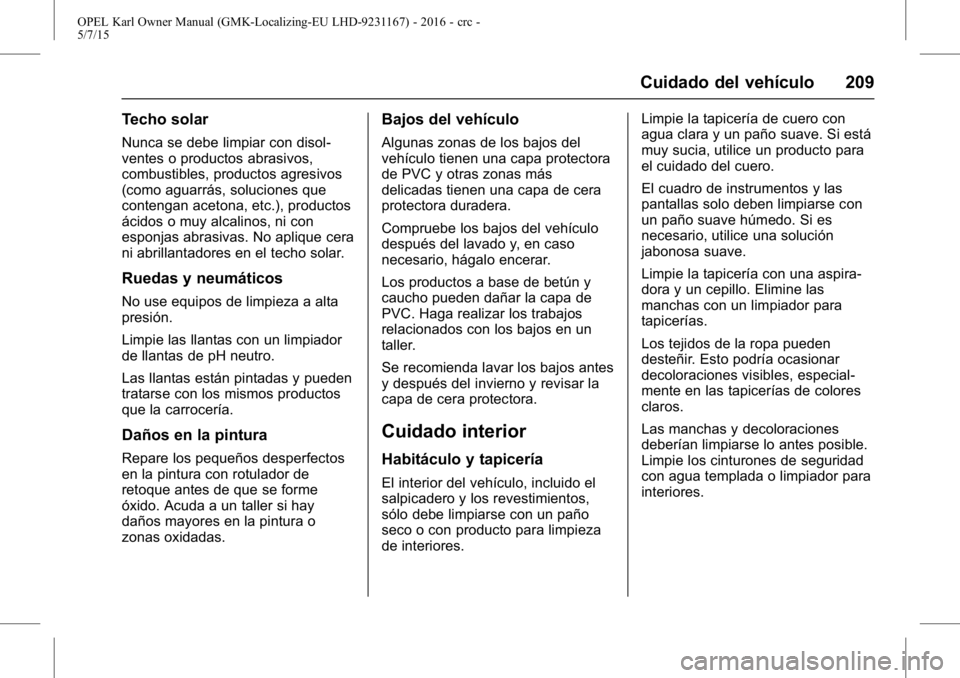 OPEL KARL 2015.75 Manual de Instrucciones (in Spanish) OPEL Karl Owner Manual (GMK-Localizing-EU LHD-9231167) - 2016 - crc -
5/7/15
Cuidado del vehículo 209
Techo solar
Nunca se debe limpiar con disol-
ventes o productos abrasivos,
combustibles, producto OPEL KARL 2015.75 Manual de Instrucciones (in Spanish) OPEL Karl Owner Manual (GMK-Localizing-EU LHD-9231167) - 2016 - crc -
5/7/15
Cuidado del vehículo 209
Techo solar
Nunca se debe limpiar con disol-
ventes o productos abrasivos,
combustibles, producto