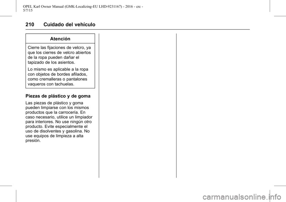 OPEL KARL 2015.75 Manual de Instrucciones (in Spanish) OPEL Karl Owner Manual (GMK-Localizing-EU LHD-9231167) - 2016 - crc -
5/7/15
210 Cuidado del vehículo
Atención
Cierre las fijaciones de velcro, ya
que los cierres de velcro abiertos
de la ropa puede OPEL KARL 2015.75 Manual de Instrucciones (in Spanish) OPEL Karl Owner Manual (GMK-Localizing-EU LHD-9231167) - 2016 - crc -
5/7/15
210 Cuidado del vehículo
Atención
Cierre las fijaciones de velcro, ya
que los cierres de velcro abiertos
de la ropa puede