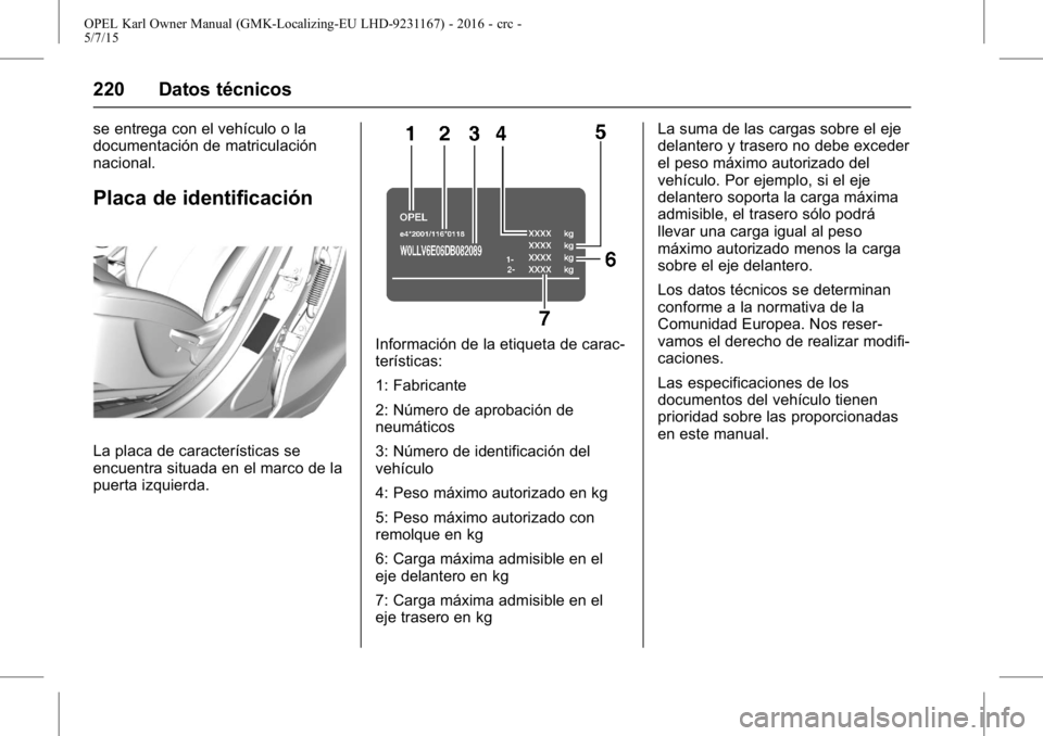 OPEL KARL 2015.75 Manual de Instrucciones (in Spanish) OPEL Karl Owner Manual (GMK-Localizing-EU LHD-9231167) - 2016 - crc -
5/7/15
220 Datos técnicos
se entrega con el vehículo o la
documentación de matriculación
nacional.
Placa de identificación
La OPEL KARL 2015.75 Manual de Instrucciones (in Spanish) OPEL Karl Owner Manual (GMK-Localizing-EU LHD-9231167) - 2016 - crc -
5/7/15
220 Datos técnicos
se entrega con el vehículo o la
documentación de matriculación
nacional.
Placa de identificación
La