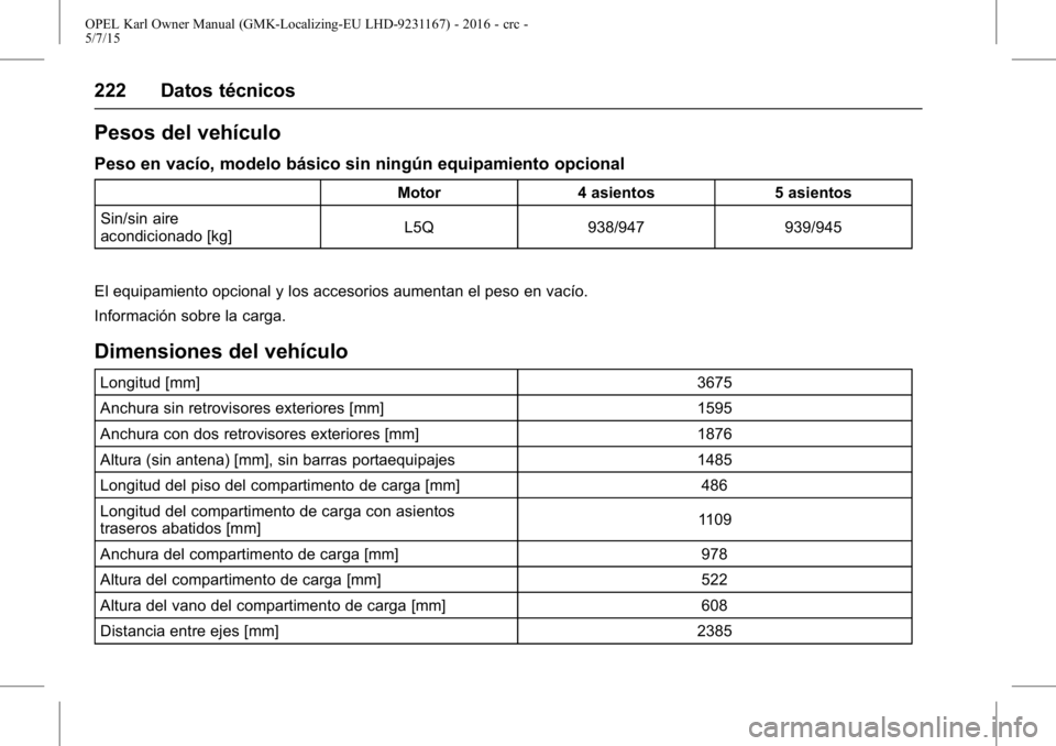 OPEL KARL 2015.75 Manual de Instrucciones (in Spanish) OPEL Karl Owner Manual (GMK-Localizing-EU LHD-9231167) - 2016 - crc -
5/7/15
222 Datos técnicos
Pesos del vehículo
Peso en vacío, modelo básico sin ningún equipamiento opcional
Motor4 asientos 5 OPEL KARL 2015.75 Manual de Instrucciones (in Spanish) OPEL Karl Owner Manual (GMK-Localizing-EU LHD-9231167) - 2016 - crc -
5/7/15
222 Datos técnicos
Pesos del vehículo
Peso en vacío, modelo básico sin ningún equipamiento opcional
Motor4 asientos 5