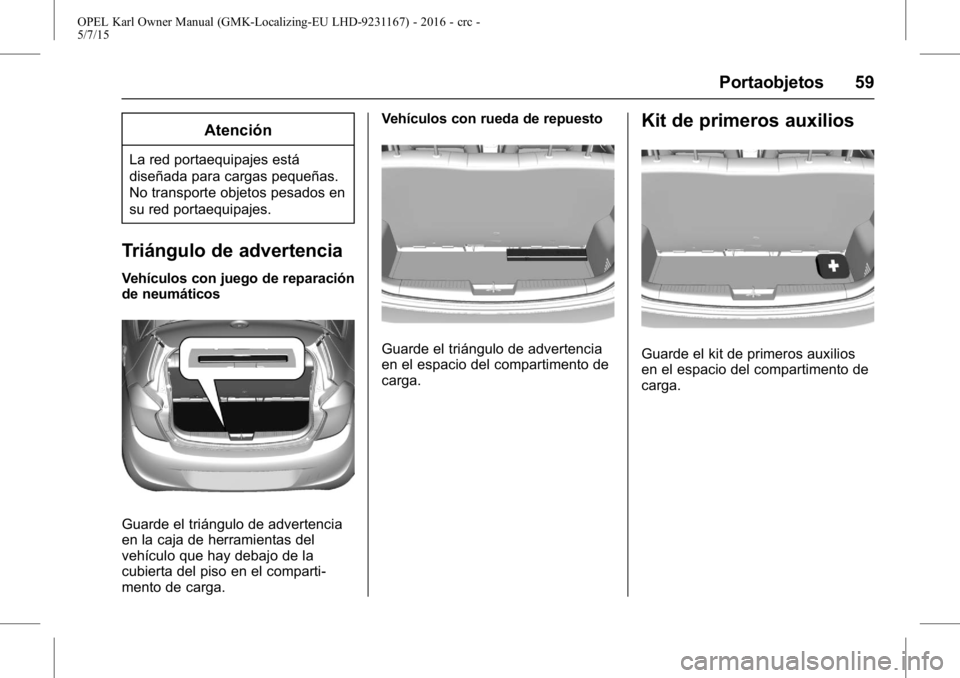 OPEL KARL 2015.75 Manual de Instrucciones (in Spanish) OPEL Karl Owner Manual (GMK-Localizing-EU LHD-9231167) - 2016 - crc -
5/7/15
Portaobjetos 59
Atención
La red portaequipajes está
diseñada para cargas pequeñas.
No transporte objetos pesados en
su OPEL KARL 2015.75 Manual de Instrucciones (in Spanish) OPEL Karl Owner Manual (GMK-Localizing-EU LHD-9231167) - 2016 - crc -
5/7/15
Portaobjetos 59
Atención
La red portaequipajes está
diseñada para cargas pequeñas.
No transporte objetos pesados en
su