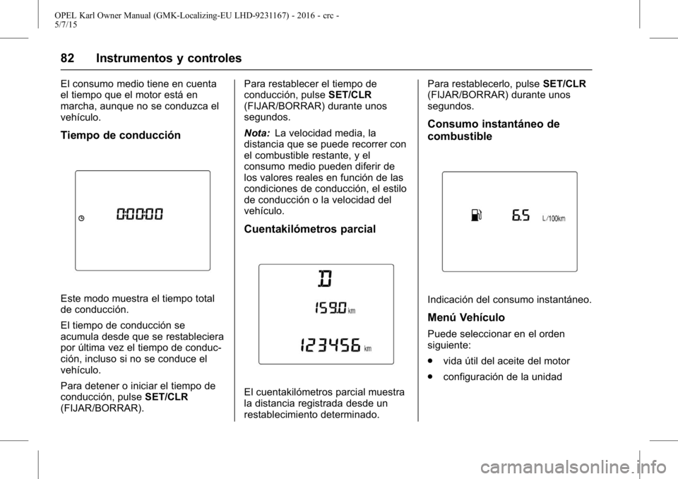 OPEL KARL 2015.75 Manual de Instrucciones (in Spanish) OPEL Karl Owner Manual (GMK-Localizing-EU LHD-9231167) - 2016 - crc -
5/7/15
82 Instrumentos y controles
El consumo medio tiene en cuenta
el tiempo que el motor está en
marcha, aunque no se conduzca OPEL KARL 2015.75 Manual de Instrucciones (in Spanish) OPEL Karl Owner Manual (GMK-Localizing-EU LHD-9231167) - 2016 - crc -
5/7/15
82 Instrumentos y controles
El consumo medio tiene en cuenta
el tiempo que el motor está en
marcha, aunque no se conduzca